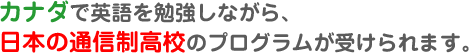 カナダで英語を勉強しながら、日本の通信制高校のプログラムが受けられます。