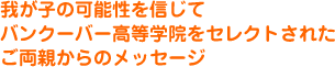 我が子の可能性を信じてバンクーバー高等学院をセレクトされたご両親からのメッセージ